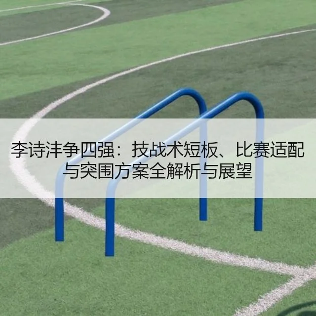 李诗沣争四强：技战术短板、比赛适配与突围方案全解析与展望